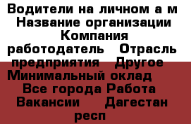 Водители на личном а/м › Название организации ­ Компания-работодатель › Отрасль предприятия ­ Другое › Минимальный оклад ­ 1 - Все города Работа » Вакансии   . Дагестан респ.